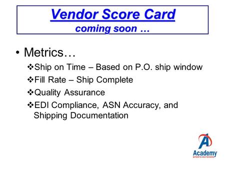 Vendor Score Card coming soon … Metrics…  Ship on Time – Based on P.O. ship window  Fill Rate – Ship Complete  Quality Assurance  EDI Compliance, ASN.