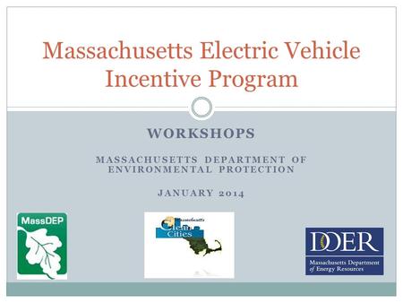 WORKSHOPS MASSACHUSETTS DEPARTMENT OF ENVIRONMENTAL PROTECTION JANUARY 2014 Massachusetts Electric Vehicle Incentive Program.