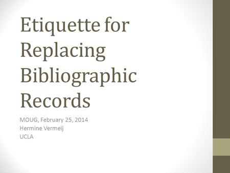 Etiquette for Replacing Bibliographic Records MOUG, February 25, 2014 Hermine Vermeij UCLA.