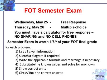 FOT Semester Exam Wednesday, May 25 -Free Response Thursday, May 26 - Multiple choice You must have a calculator for free response – NO SHARING and NO.
