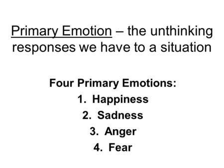 Primary Emotion – the unthinking responses we have to a situation Four Primary Emotions: 1.Happiness 2.Sadness 3.Anger 4.Fear.