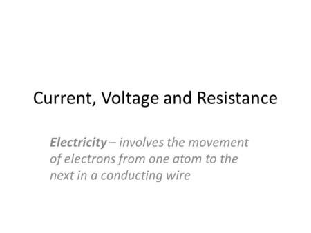 Current, Voltage and Resistance Electricity – involves the movement of electrons from one atom to the next in a conducting wire.