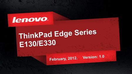 1© 2011 Lenovo Confidential. All rights reserved. ThinkPad Edge Series E130/E330 February, 2012. Version: 1.0.