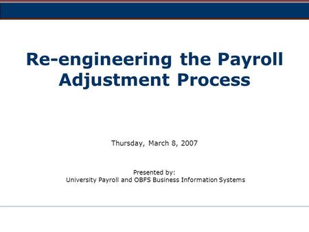 Re-engineering the Payroll Adjustment Process Thursday, March 8, 2007 Presented by: University Payroll and OBFS Business Information Systems.