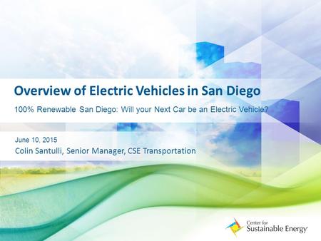 Overview of Electric Vehicles in San Diego 100% Renewable San Diego: Will your Next Car be an Electric Vehicle? June 10, 2015 Colin Santulli, Senior Manager,