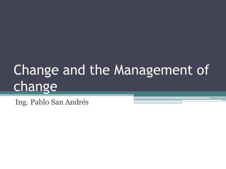 Change and the Management of change Ing. Pablo San Andrés.