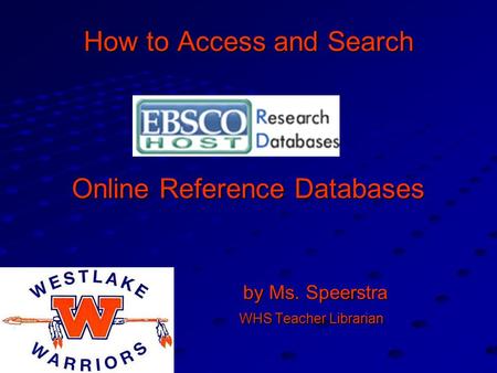 How to Access and Search Online Reference Databases by Ms. Speerstra by Ms. Speerstra WHS Teacher Librarian WHS Teacher Librarian.