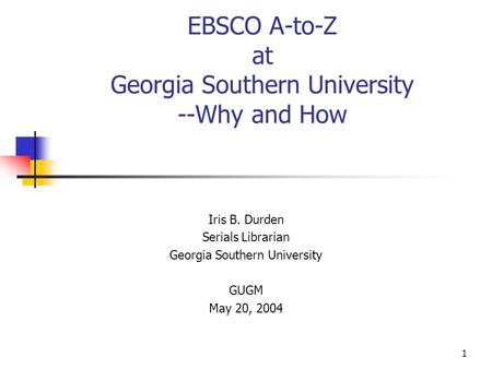1 EBSCO A-to-Z at Georgia Southern University --Why and How Iris B. Durden Serials Librarian Georgia Southern University GUGM May 20, 2004.