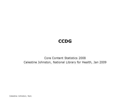 Celestine Johnston, NLH. CCDG Core Content Statistics 2008 Celestine Johnston, National Library for Health, Jan 2009.