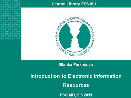 Blanka Farkašová Introduction to Electronic Information Resources FSS MU, 9.5.2011 Central Library FSS MU.