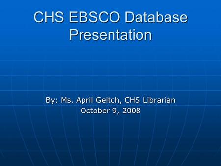 CHS EBSCO Database Presentation By: Ms. April Geltch, CHS Librarian October 9, 2008.