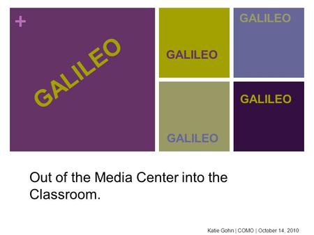 + GALILEO Out of the Media Center into the Classroom. GALILEO Katie Gohn | COMO | October 14, 2010.