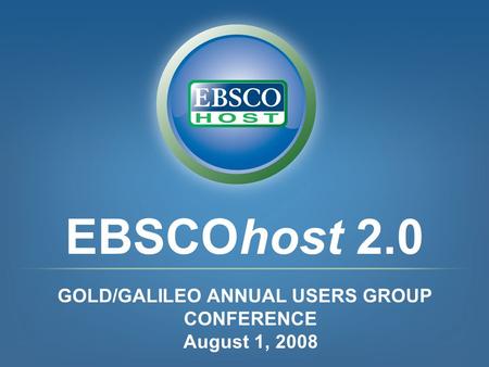 EBSCOhost 2.0 GOLD/GALILEO ANNUAL USERS GROUP CONFERENCE August 1, 2008.