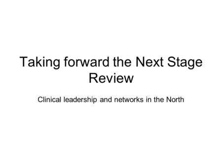 Taking forward the Next Stage Review Clinical leadership and networks in the North.