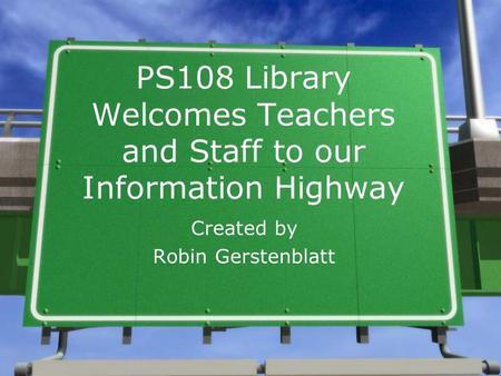PS108 Library Welcomes Teachers and Staff to our Information Highway Created by Robin Gerstenblatt.