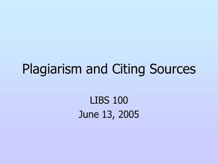 Plagiarism and Citing Sources LIBS 100 June 13, 2005.