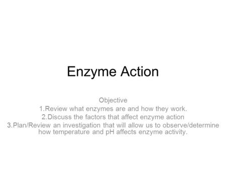 Enzyme Action Objective 1.Review what enzymes are and how they work. 2.Discuss the factors that affect enzyme action 3.Plan/Review an investigation that.
