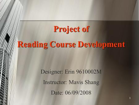 1 Project of Reading Course Development Designer: Erin 9610002M Instructor: Mavis Shang Date: 06/09/2008.
