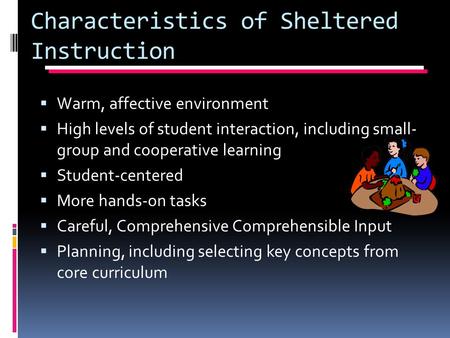 Characteristics of Sheltered Instruction  Warm, affective environment  High levels of student interaction, including small- group and cooperative learning.