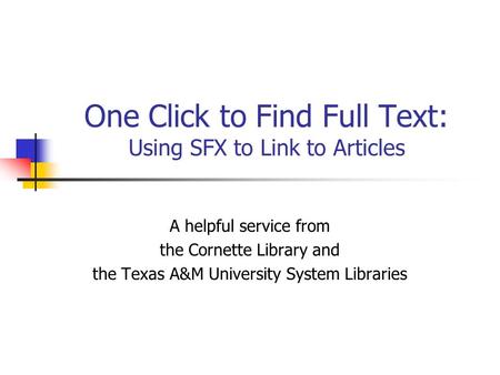 One Click to Find Full Text: Using SFX to Link to Articles A helpful service from the Cornette Library and the Texas A&M University System Libraries.