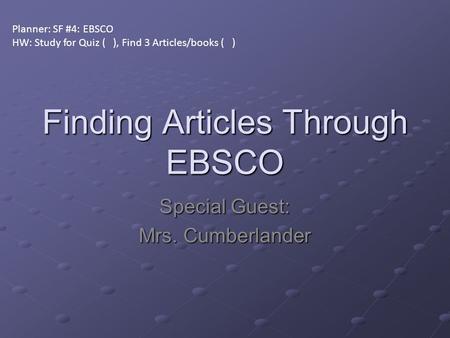 Finding Articles Through EBSCO Special Guest: Mrs. Cumberlander Planner: SF #4: EBSCO HW: Study for Quiz ( ), Find 3 Articles/books ( )