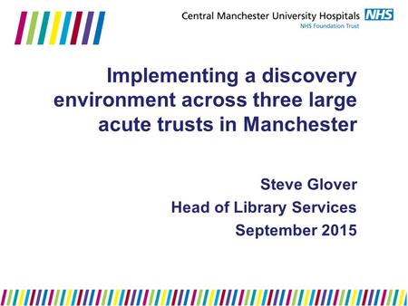 Implementing a discovery environment across three large acute trusts in Manchester Steve Glover Head of Library Services September 2015.
