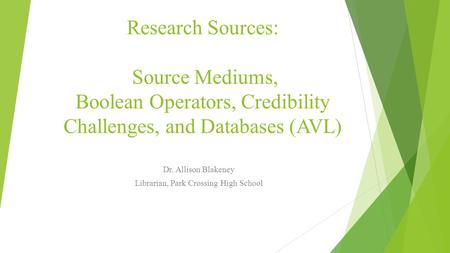 Research Sources: Source Mediums, Boolean Operators, Credibility Challenges, and Databases (AVL) Dr. Allison Blakeney Librarian, Park Crossing High School.