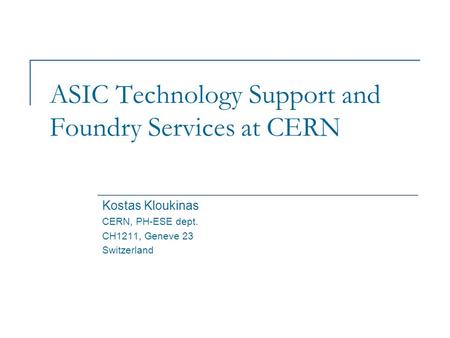 ASIC Technology Support and Foundry Services at CERN Kostas Kloukinas CERN, PH-ESE dept. CH1211, Geneve 23 Switzerland.