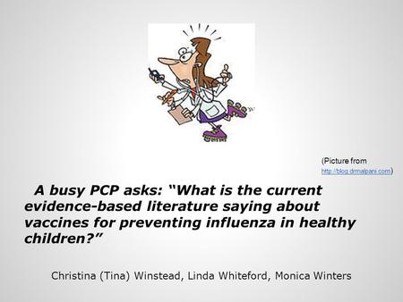 A busy PCP asks: “What is the current evidence-based literature saying about vaccines for preventing influenza in healthy children?” Christina (Tina) Winstead,
