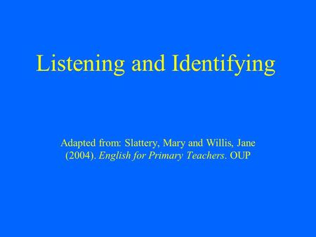 Listening and Identifying Adapted from: Slattery, Mary and Willis, Jane (2004). English for Primary Teachers. OUP.