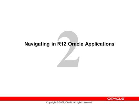 2 Copyright © 2007, Oracle. All rights reserved. Navigating in R12 Oracle Applications.