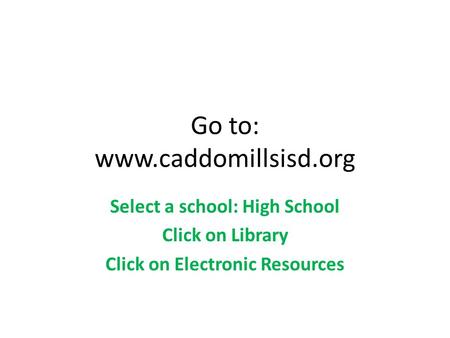 Go to: www.caddomillsisd.org Select a school: High School Click on Library Click on Electronic Resources.