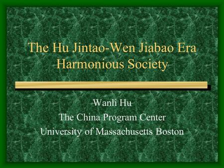 The Hu Jintao-Wen Jiabao Era Harmonious Society Wanli Hu The China Program Center University of Massachusetts Boston.