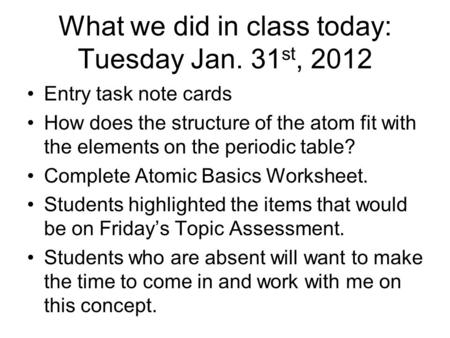 What we did in class today: Tuesday Jan. 31 st, 2012 Entry task note cards How does the structure of the atom fit with the elements on the periodic table?