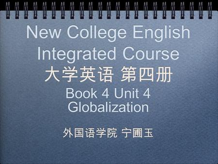 New College English Integrated Course 大学英语 第四册 Book 4 Unit 4 Globalization 外国语学院 宁圃玉 Book 4 Unit 4 Globalization 外国语学院 宁圃玉.