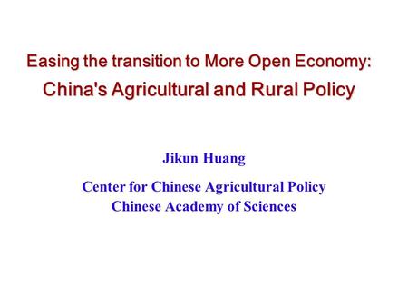 Easing the transition to More Open Economy: China's Agricultural and Rural Policy Jikun Huang Center for Chinese Agricultural Policy Chinese Academy of.