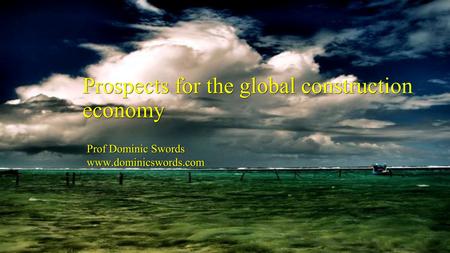 Prof Dominic Swords www.dominicswords.com Prof Dominic Swords www.dominicswords.com Prospects for the global construction economy.