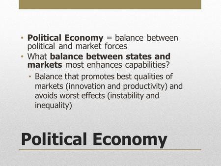 Political Economy Political Economy = balance between political and market forces What balance between states and markets most enhances capabilities? Balance.