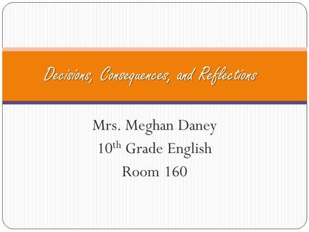 Decisions, Consequences, and Reflections Mrs. Meghan Daney 10 th Grade English Room 160.
