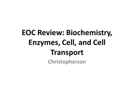 EOC Review: Biochemistry, Enzymes, Cell, and Cell Transport Christopherson.