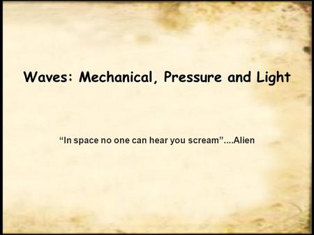 Waves: Mechanical, Pressure and Light “In space no one can hear you scream”....Alien.