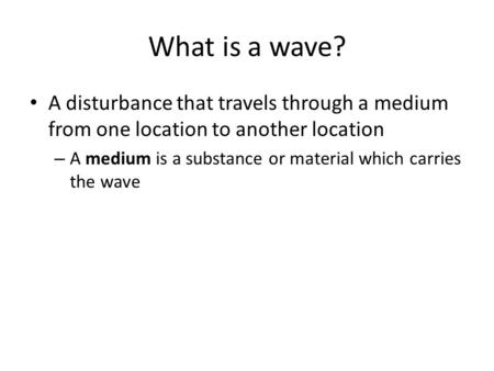 What is a wave? A disturbance that travels through a medium from one location to another location A medium is a substance or material which carries the.