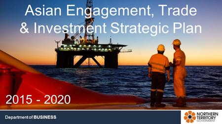 DEPARTMENT OF BUSINESS www.investnt.com.au Department of BUSINESS Asian Engagement, Trade & Investment Strategic Plan 2015 - 2020.