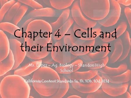 Chapter 4 – Cells and their Environment Mr. Lopez – Ag. Biology – Shandon High School California Content Standards: 1a, 1b, 10b, 10d, IE1d.
