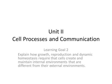 Unit II Cell Processes and Communication Learning Goal 2 Explain how growth, reproduction and dynamic homeostasis require that cells create and maintain.