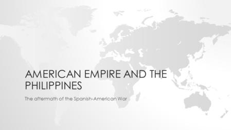 AMERICAN EMPIRE AND THE PHILIPPINES The aftermath of the Spanish-American War.