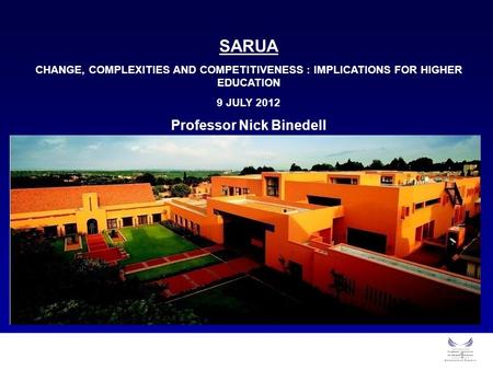 1 SARUA CHANGE, COMPLEXITIES AND COMPETITIVENESS : IMPLICATIONS FOR HIGHER EDUCATION 9 JULY 2012 Professor Nick Binedell.