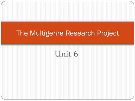 Unit 6 The Multigenre Research Project. Unit 6 In this unit, you will select someone to study who has made significant contributions to society. You can.