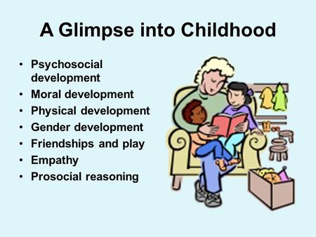A Glimpse into Childhood Psychosocial development Moral development Physical development Gender development Friendships and play Empathy Prosocial reasoning.