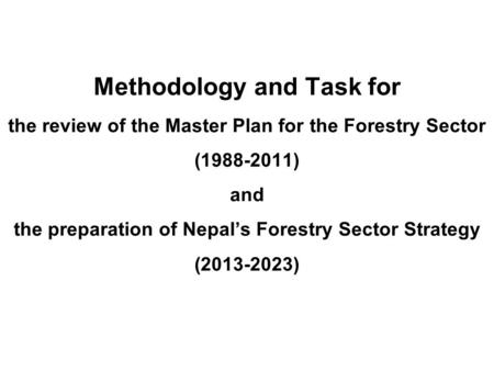 Methodology and Task for the review of the Master Plan for the Forestry Sector (1988-2011) and the preparation of Nepal’s Forestry Sector Strategy (2013-2023)